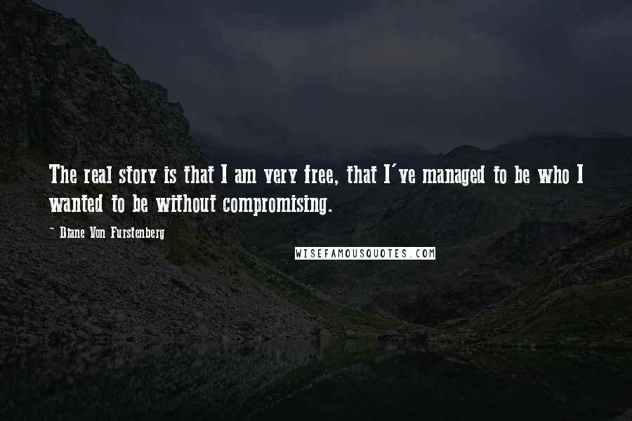 Diane Von Furstenberg Quotes: The real story is that I am very free, that I've managed to be who I wanted to be without compromising.