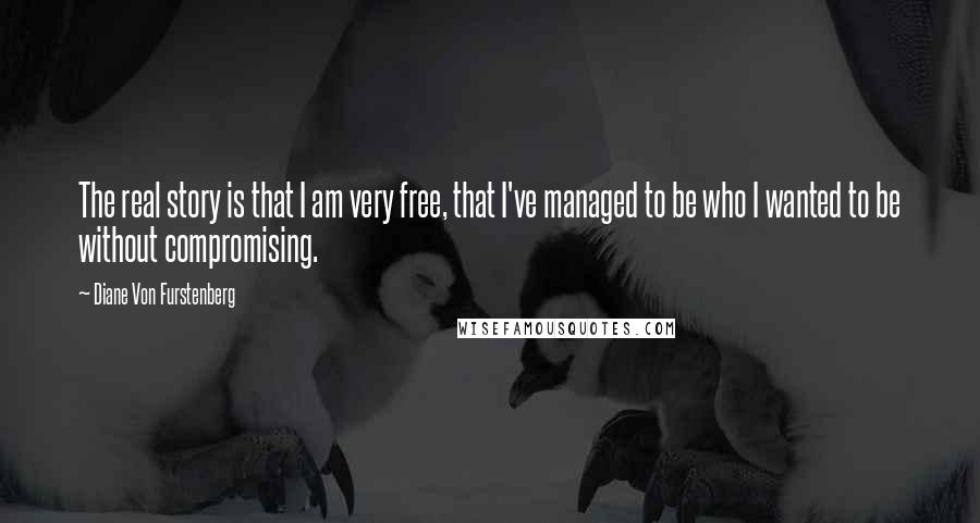 Diane Von Furstenberg Quotes: The real story is that I am very free, that I've managed to be who I wanted to be without compromising.