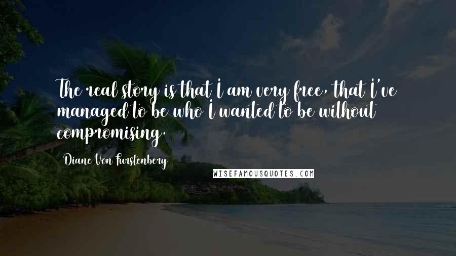 Diane Von Furstenberg Quotes: The real story is that I am very free, that I've managed to be who I wanted to be without compromising.