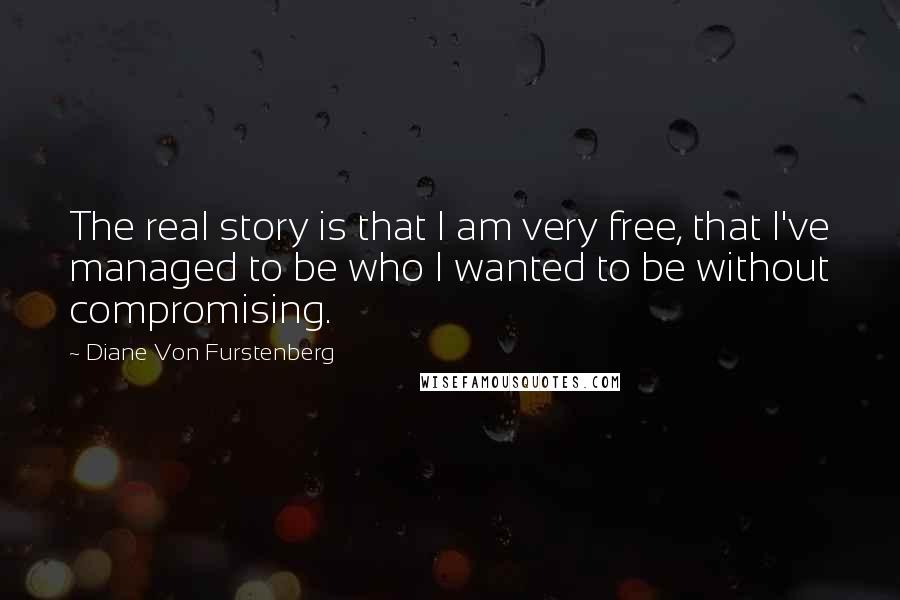 Diane Von Furstenberg Quotes: The real story is that I am very free, that I've managed to be who I wanted to be without compromising.