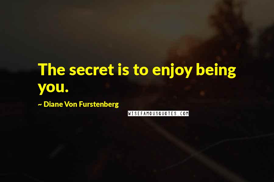 Diane Von Furstenberg Quotes: The secret is to enjoy being you.