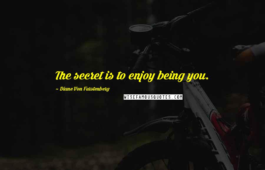 Diane Von Furstenberg Quotes: The secret is to enjoy being you.