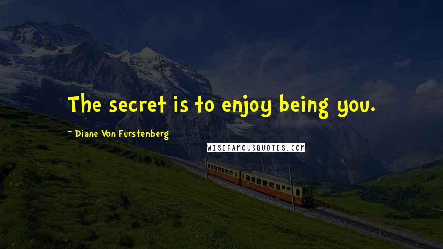 Diane Von Furstenberg Quotes: The secret is to enjoy being you.