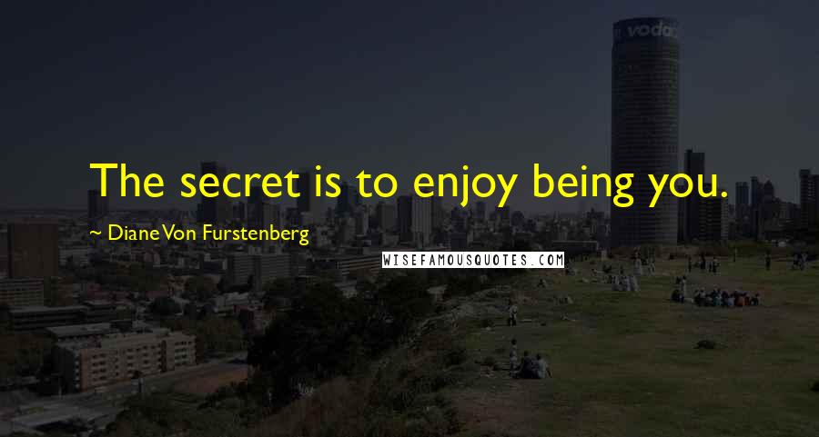 Diane Von Furstenberg Quotes: The secret is to enjoy being you.