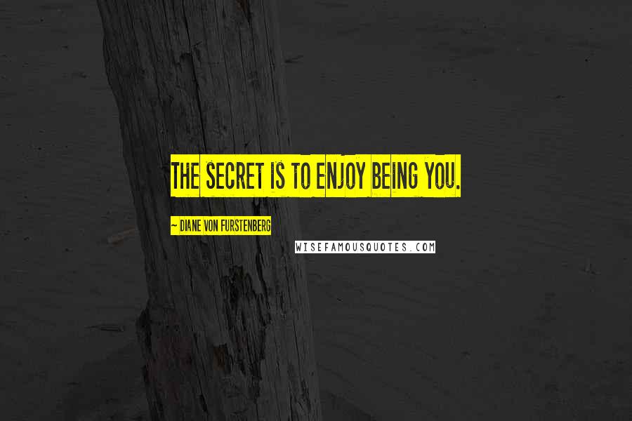 Diane Von Furstenberg Quotes: The secret is to enjoy being you.