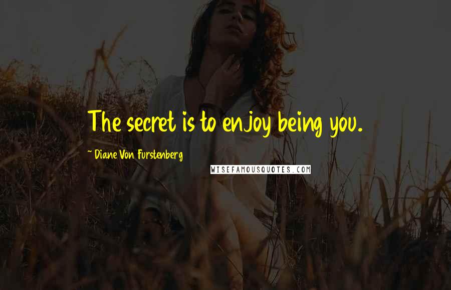 Diane Von Furstenberg Quotes: The secret is to enjoy being you.