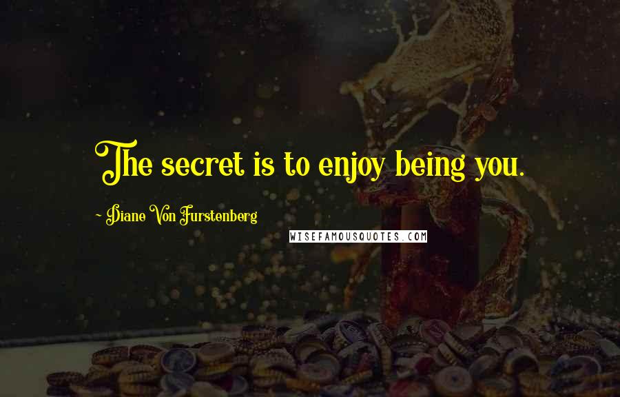 Diane Von Furstenberg Quotes: The secret is to enjoy being you.