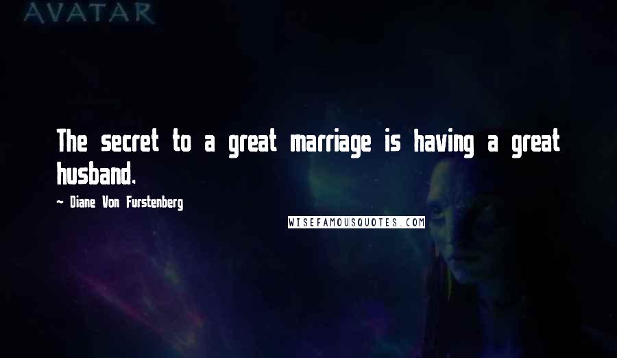 Diane Von Furstenberg Quotes: The secret to a great marriage is having a great husband.