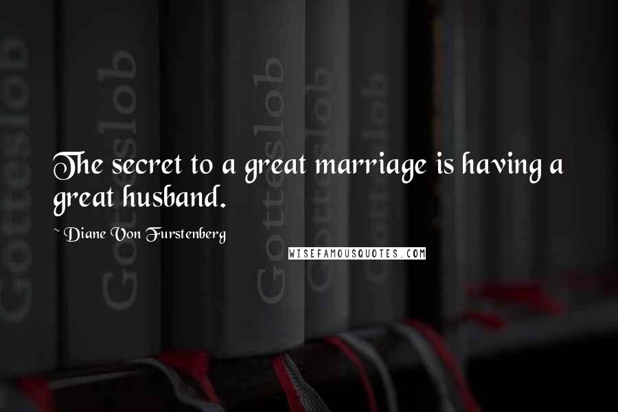 Diane Von Furstenberg Quotes: The secret to a great marriage is having a great husband.