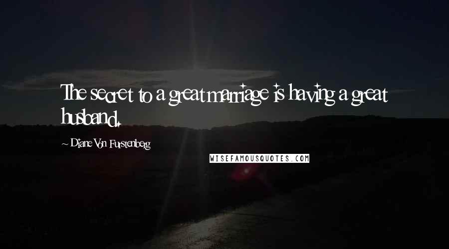 Diane Von Furstenberg Quotes: The secret to a great marriage is having a great husband.