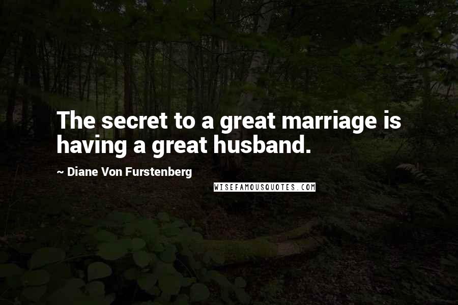 Diane Von Furstenberg Quotes: The secret to a great marriage is having a great husband.