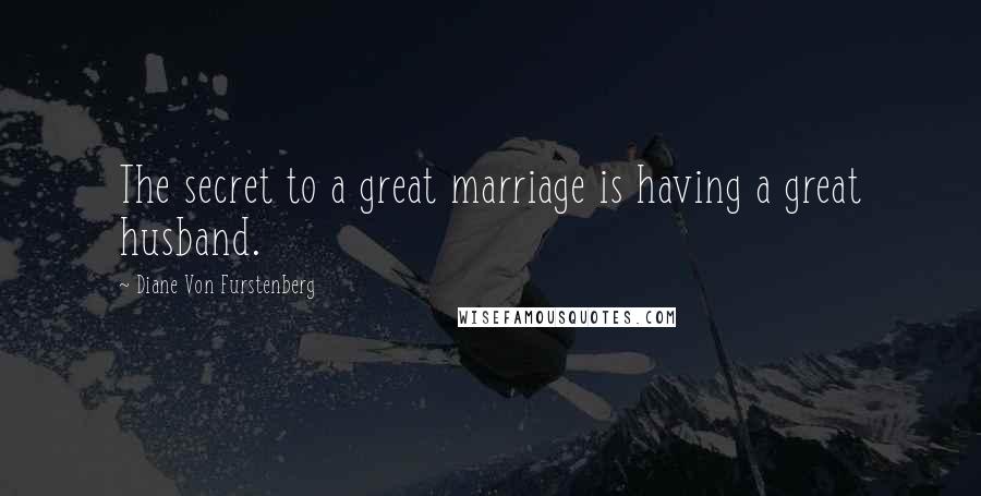 Diane Von Furstenberg Quotes: The secret to a great marriage is having a great husband.
