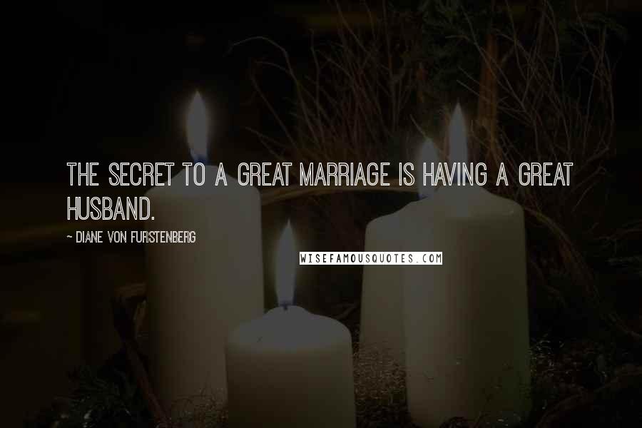 Diane Von Furstenberg Quotes: The secret to a great marriage is having a great husband.