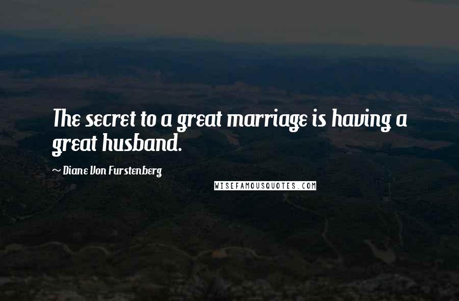 Diane Von Furstenberg Quotes: The secret to a great marriage is having a great husband.