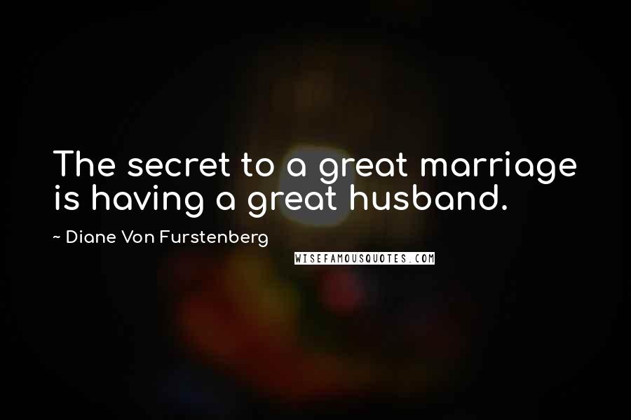 Diane Von Furstenberg Quotes: The secret to a great marriage is having a great husband.