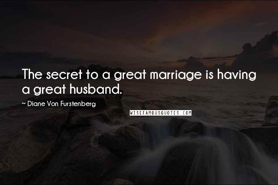 Diane Von Furstenberg Quotes: The secret to a great marriage is having a great husband.
