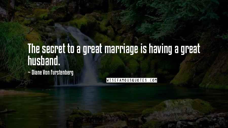 Diane Von Furstenberg Quotes: The secret to a great marriage is having a great husband.