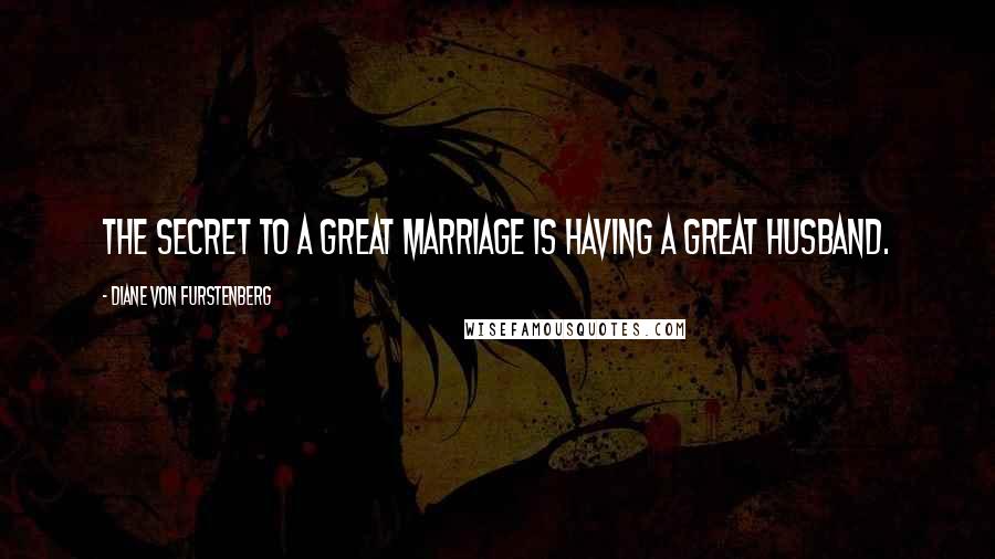 Diane Von Furstenberg Quotes: The secret to a great marriage is having a great husband.