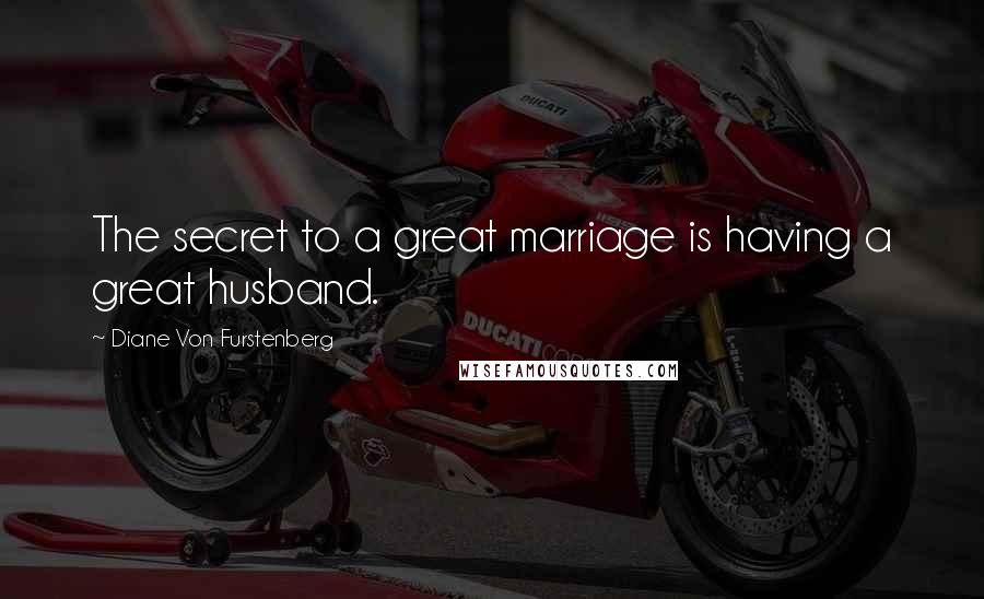 Diane Von Furstenberg Quotes: The secret to a great marriage is having a great husband.