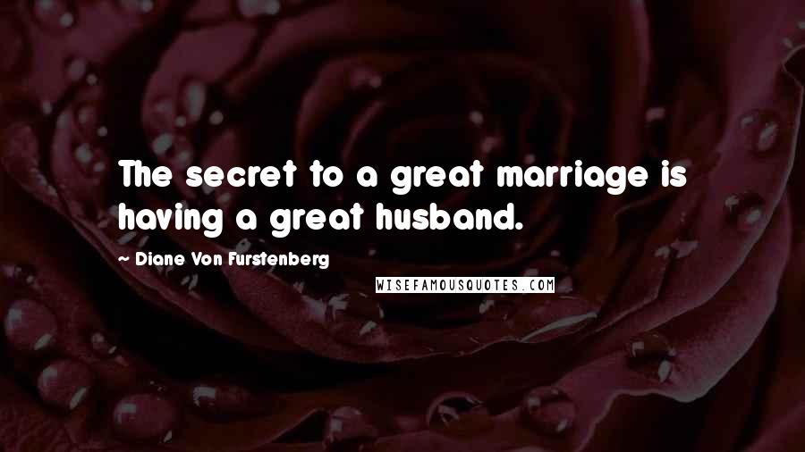 Diane Von Furstenberg Quotes: The secret to a great marriage is having a great husband.
