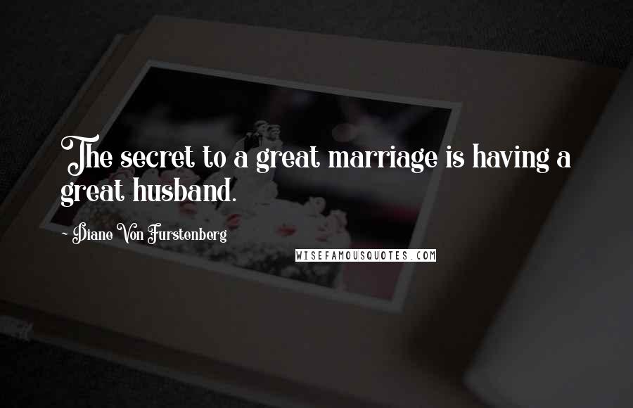 Diane Von Furstenberg Quotes: The secret to a great marriage is having a great husband.