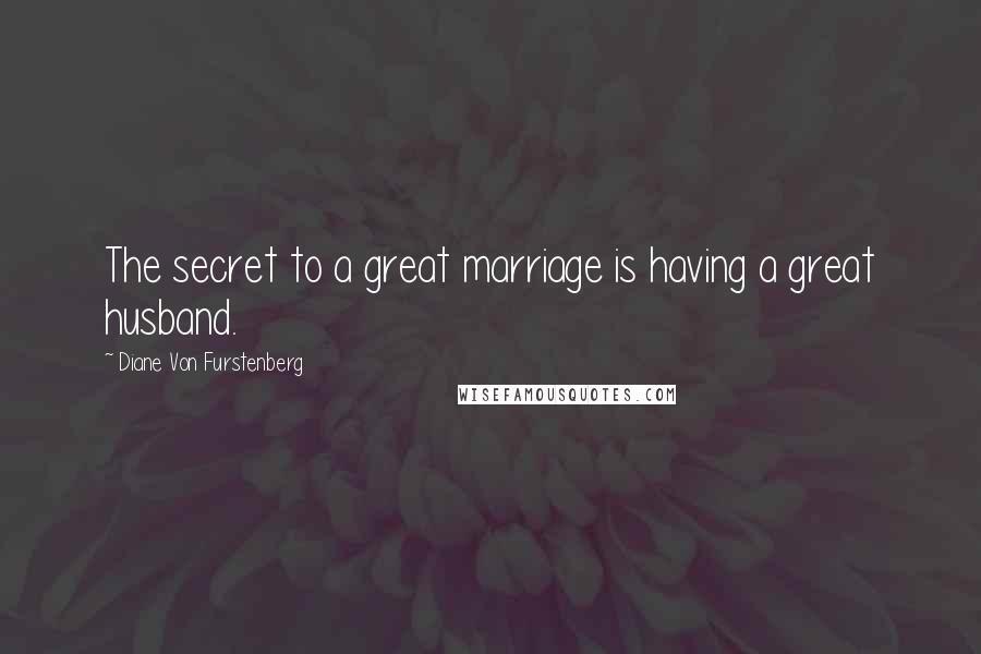 Diane Von Furstenberg Quotes: The secret to a great marriage is having a great husband.