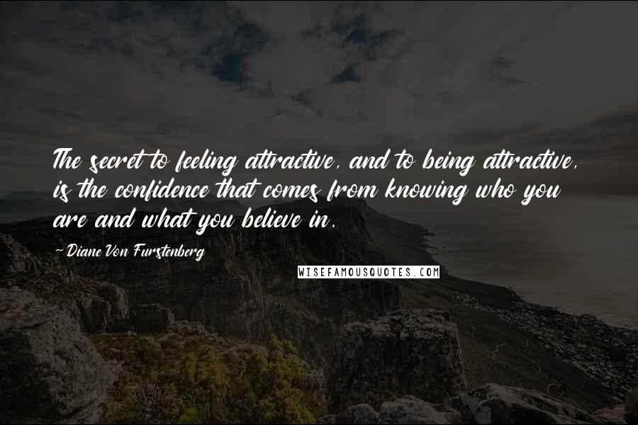 Diane Von Furstenberg Quotes: The secret to feeling attractive, and to being attractive, is the confidence that comes from knowing who you are and what you believe in.