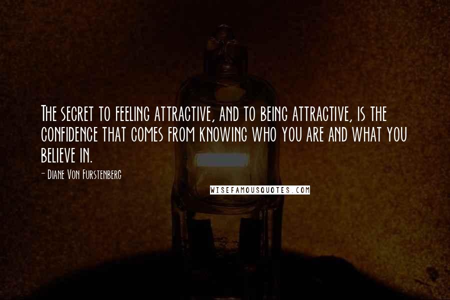 Diane Von Furstenberg Quotes: The secret to feeling attractive, and to being attractive, is the confidence that comes from knowing who you are and what you believe in.