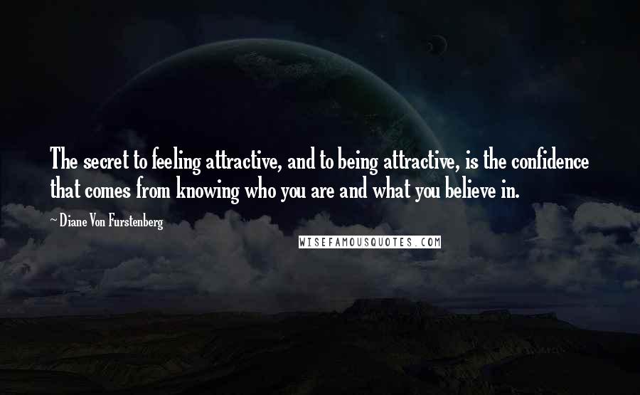 Diane Von Furstenberg Quotes: The secret to feeling attractive, and to being attractive, is the confidence that comes from knowing who you are and what you believe in.