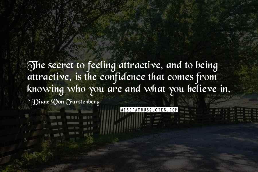 Diane Von Furstenberg Quotes: The secret to feeling attractive, and to being attractive, is the confidence that comes from knowing who you are and what you believe in.