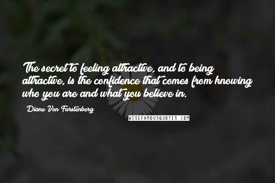 Diane Von Furstenberg Quotes: The secret to feeling attractive, and to being attractive, is the confidence that comes from knowing who you are and what you believe in.