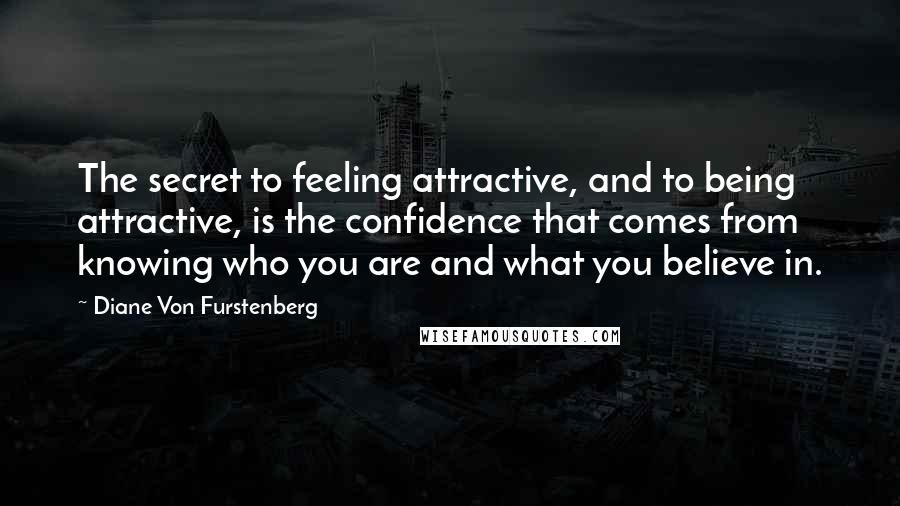 Diane Von Furstenberg Quotes: The secret to feeling attractive, and to being attractive, is the confidence that comes from knowing who you are and what you believe in.