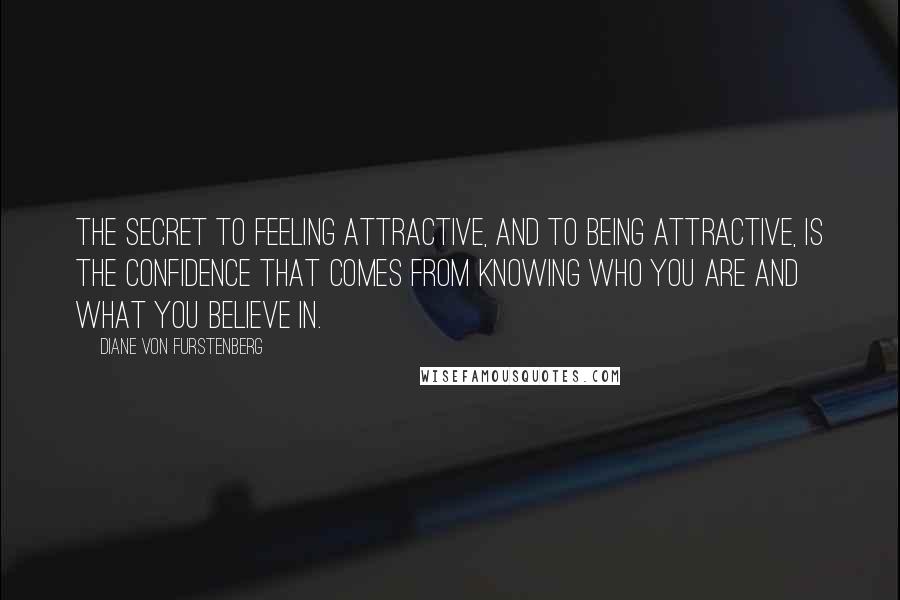 Diane Von Furstenberg Quotes: The secret to feeling attractive, and to being attractive, is the confidence that comes from knowing who you are and what you believe in.