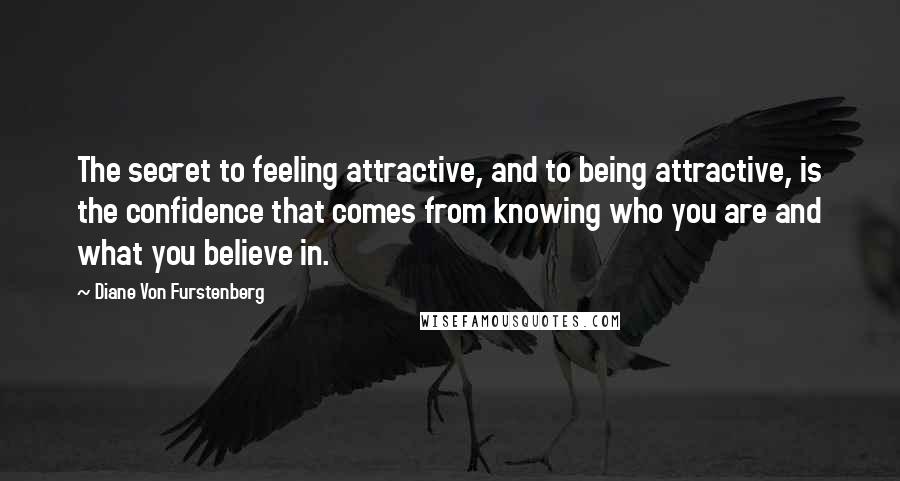 Diane Von Furstenberg Quotes: The secret to feeling attractive, and to being attractive, is the confidence that comes from knowing who you are and what you believe in.
