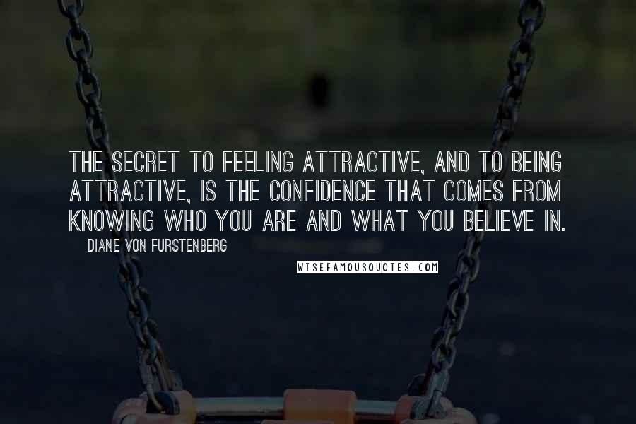 Diane Von Furstenberg Quotes: The secret to feeling attractive, and to being attractive, is the confidence that comes from knowing who you are and what you believe in.