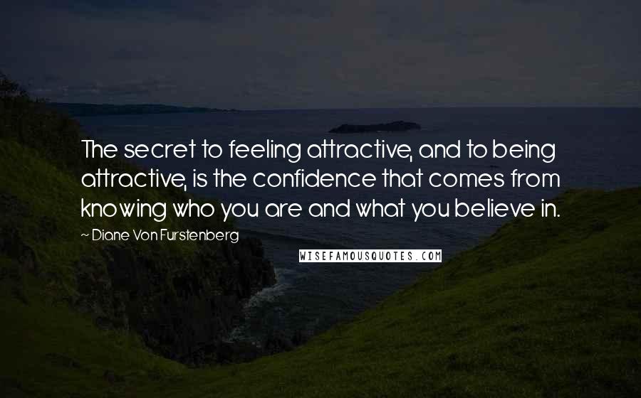 Diane Von Furstenberg Quotes: The secret to feeling attractive, and to being attractive, is the confidence that comes from knowing who you are and what you believe in.