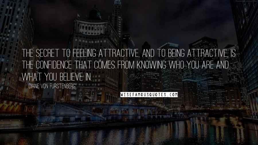Diane Von Furstenberg Quotes: The secret to feeling attractive, and to being attractive, is the confidence that comes from knowing who you are and what you believe in.