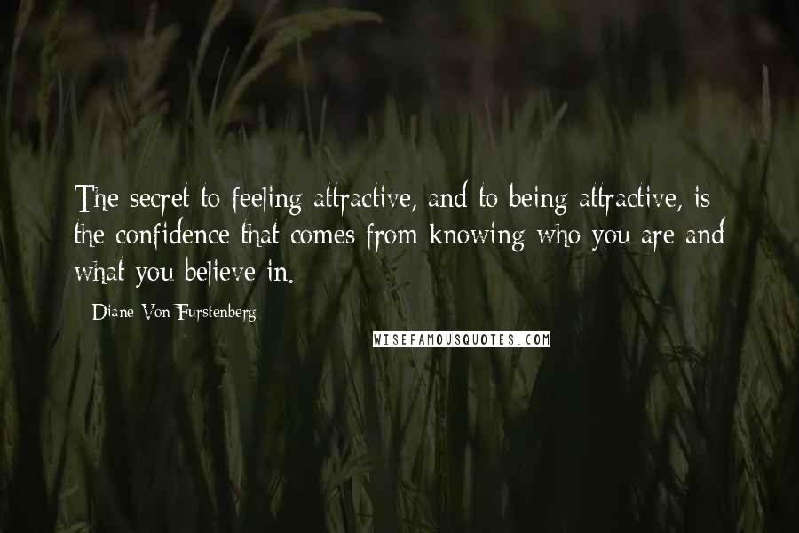Diane Von Furstenberg Quotes: The secret to feeling attractive, and to being attractive, is the confidence that comes from knowing who you are and what you believe in.