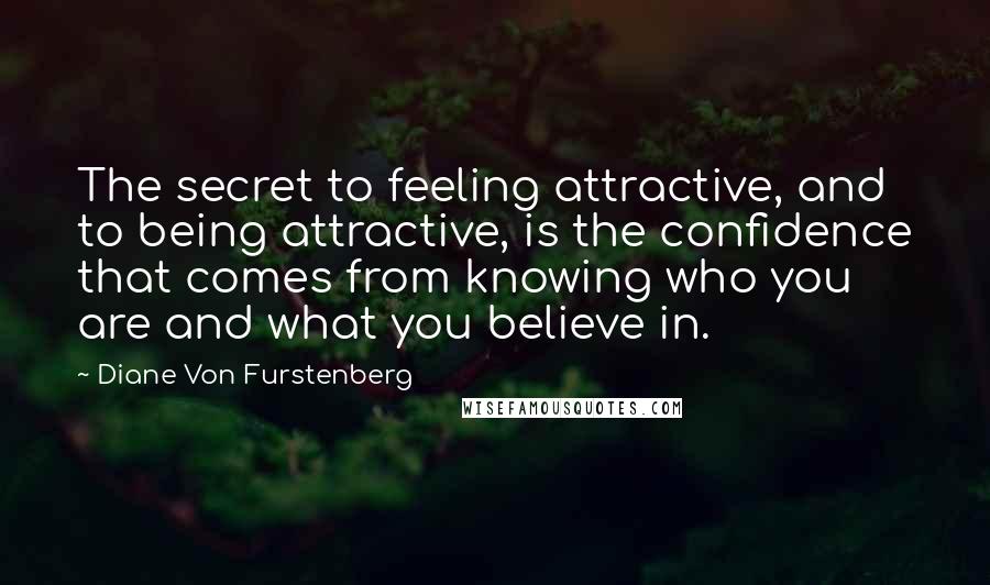 Diane Von Furstenberg Quotes: The secret to feeling attractive, and to being attractive, is the confidence that comes from knowing who you are and what you believe in.