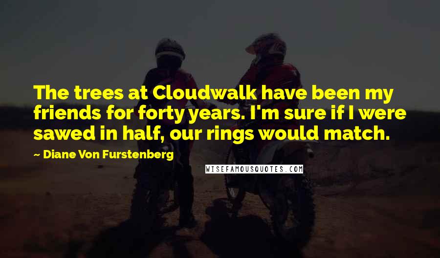 Diane Von Furstenberg Quotes: The trees at Cloudwalk have been my friends for forty years. I'm sure if I were sawed in half, our rings would match.