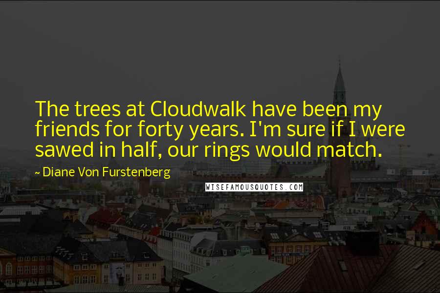 Diane Von Furstenberg Quotes: The trees at Cloudwalk have been my friends for forty years. I'm sure if I were sawed in half, our rings would match.