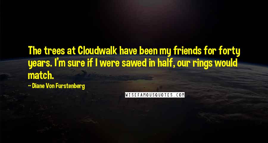 Diane Von Furstenberg Quotes: The trees at Cloudwalk have been my friends for forty years. I'm sure if I were sawed in half, our rings would match.