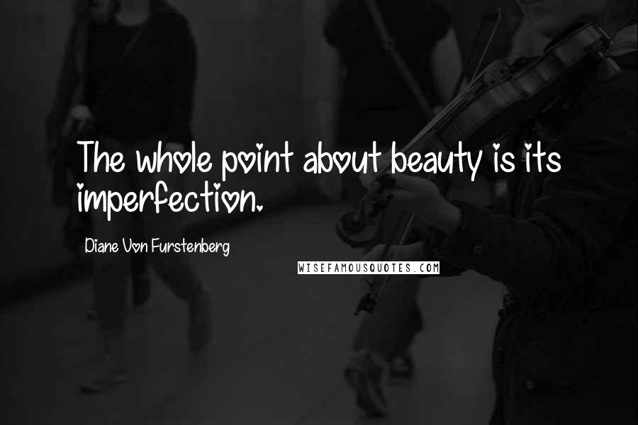 Diane Von Furstenberg Quotes: The whole point about beauty is its imperfection.