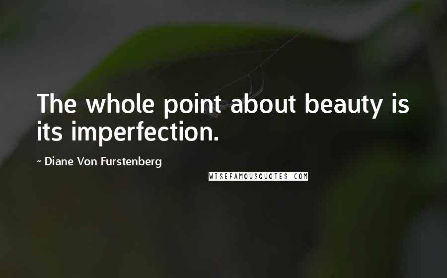 Diane Von Furstenberg Quotes: The whole point about beauty is its imperfection.