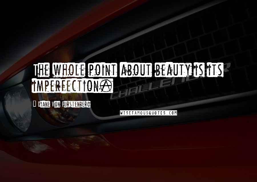 Diane Von Furstenberg Quotes: The whole point about beauty is its imperfection.