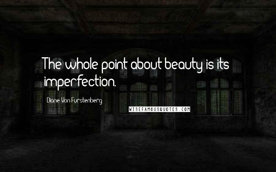 Diane Von Furstenberg Quotes: The whole point about beauty is its imperfection.