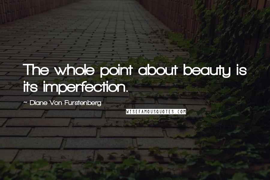 Diane Von Furstenberg Quotes: The whole point about beauty is its imperfection.