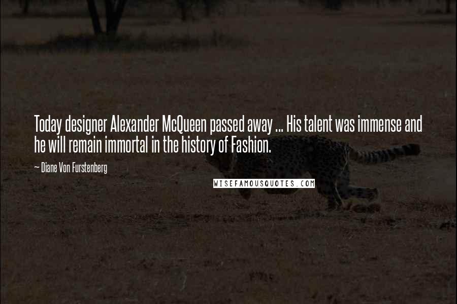 Diane Von Furstenberg Quotes: Today designer Alexander McQueen passed away ... His talent was immense and he will remain immortal in the history of Fashion.