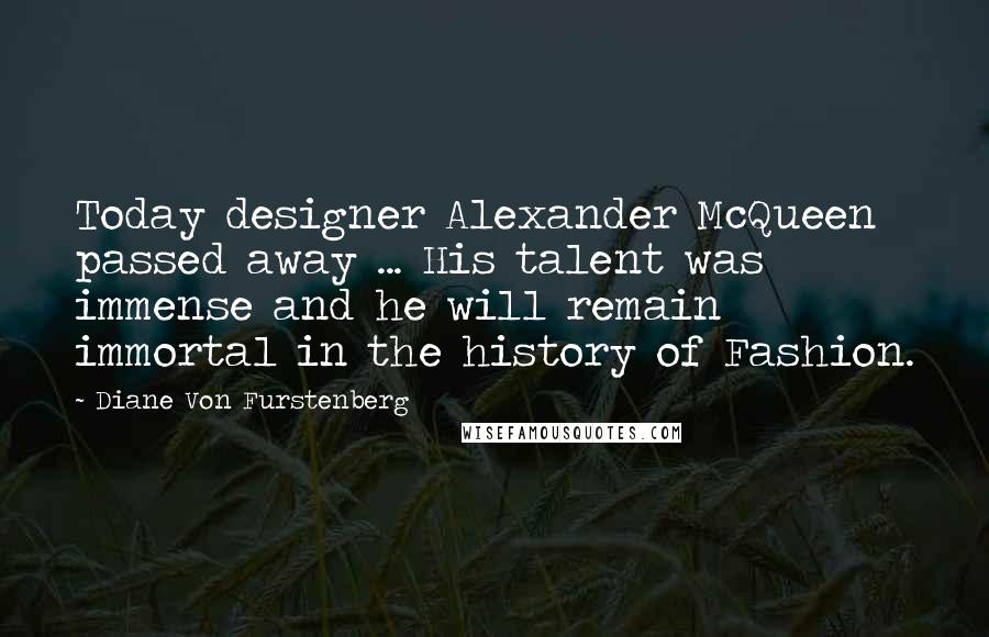 Diane Von Furstenberg Quotes: Today designer Alexander McQueen passed away ... His talent was immense and he will remain immortal in the history of Fashion.