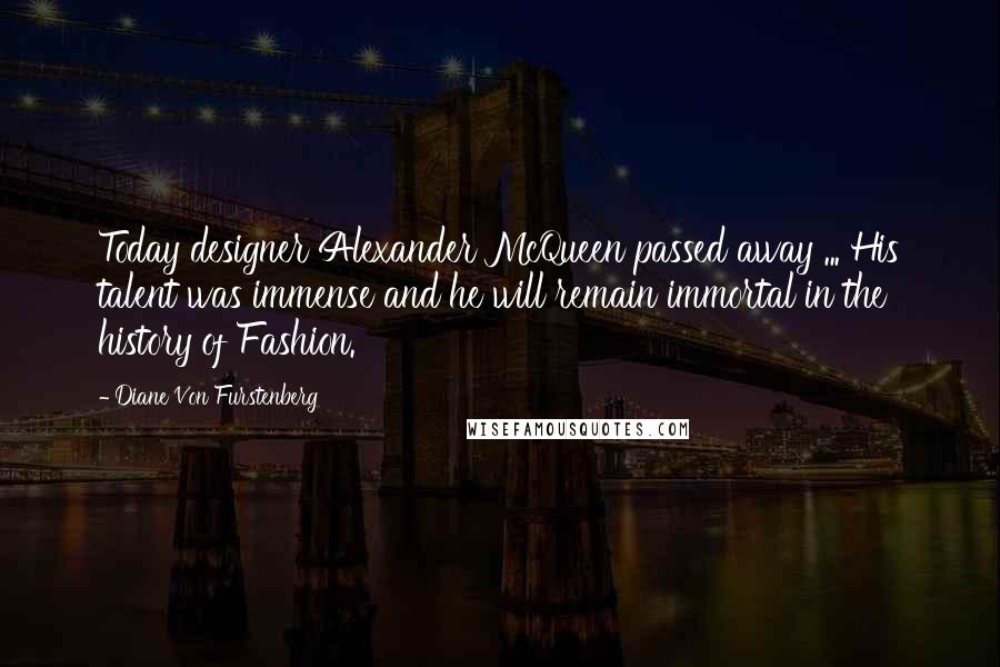 Diane Von Furstenberg Quotes: Today designer Alexander McQueen passed away ... His talent was immense and he will remain immortal in the history of Fashion.